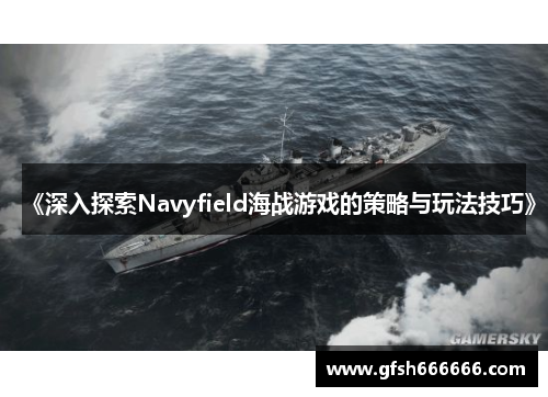 《深入探索Navyfield海战游戏的策略与玩法技巧》